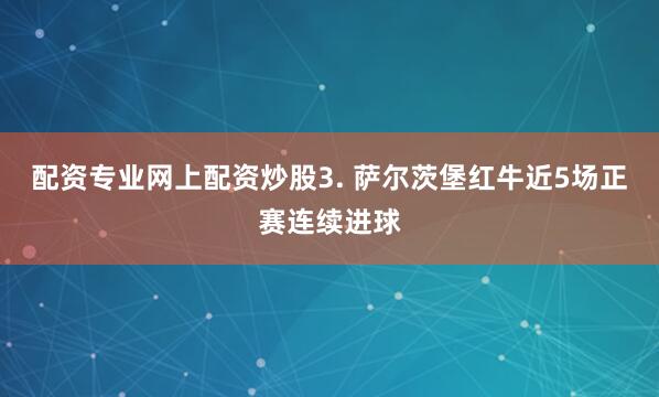 配资专业网上配资炒股　　3. 萨尔茨堡红牛近5场正赛连续进球