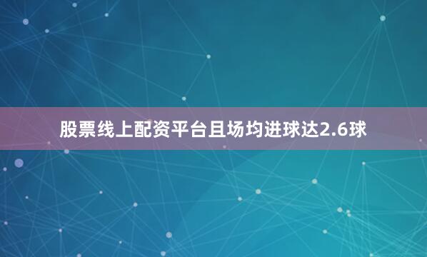 股票线上配资平台且场均进球达2.6球