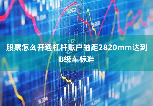 股票怎么开通杠杆账户轴距2820mm达到B级车标准