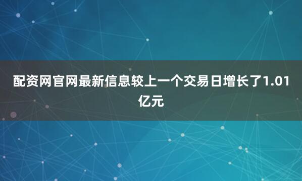 配资网官网最新信息较上一个交易日增长了1.01亿元