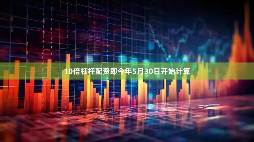 10倍杠杆配资即今年5月30日开始计算