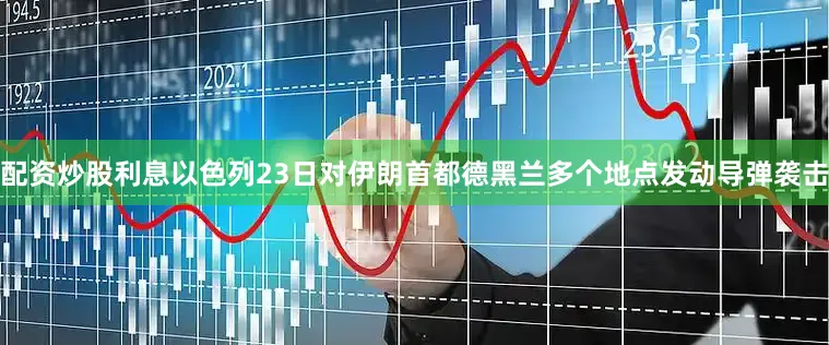 配资炒股利息以色列23日对伊朗首都德黑兰多个地点发动导弹袭击