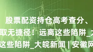 股票配资持仓高考查分、招生、录取无捷径！远离这些陷阱_大皖新闻 | 安徽网
