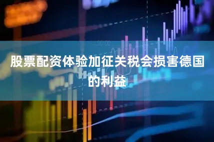 股票配资体验加征关税会损害德国的利益
