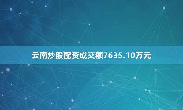 云南炒股配资成交额7635.10万元