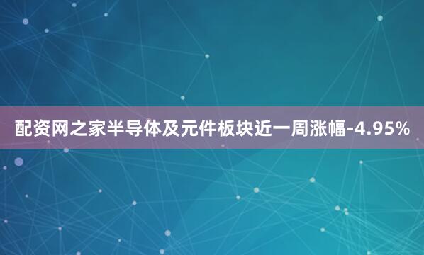 配资网之家半导体及元件板块近一周涨幅-4.95%