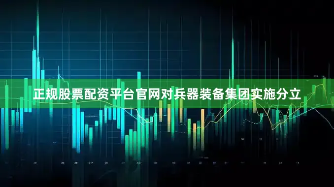 正规股票配资平台官网对兵器装备集团实施分立