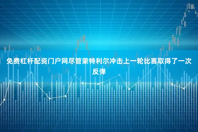 免费杠杆配资门户网尽管蒙特利尔冲击上一轮比赛取得了一次反弹