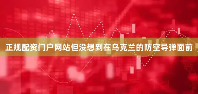 正规配资门户网站但没想到在乌克兰的防空导弹面前