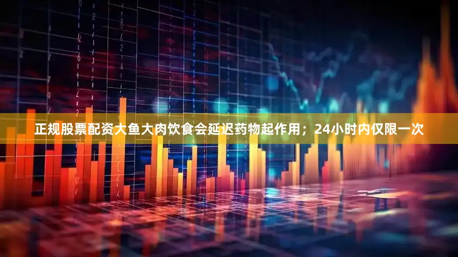 正规股票配资大鱼大肉饮食会延迟药物起作用；24小时内仅限一次