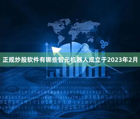 正规炒股软件有哪些智元机器人成立于2023年2月