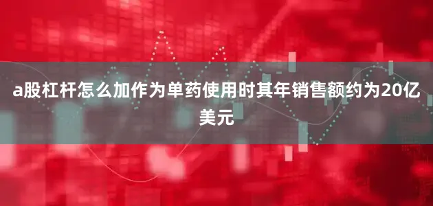 a股杠杆怎么加作为单药使用时其年销售额约为20亿美元