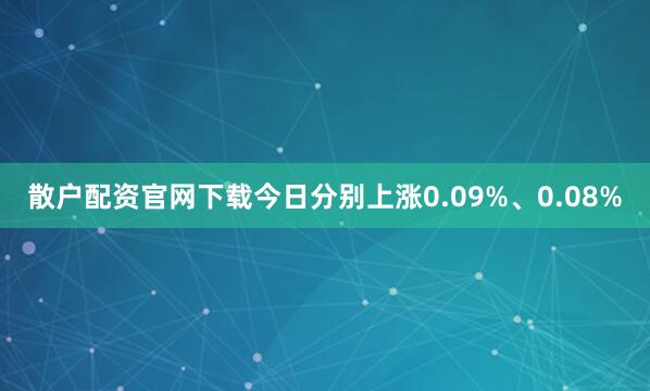 散户配资官网下载今日分别上涨0.09%、0.08%