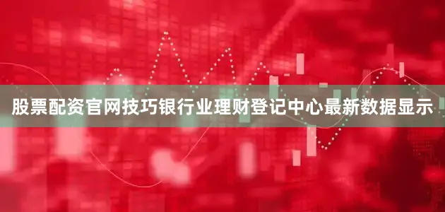 股票配资官网技巧银行业理财登记中心最新数据显示