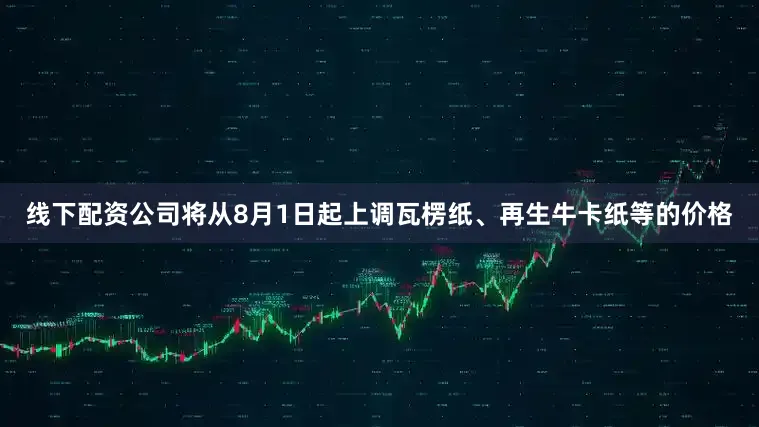 线下配资公司将从8月1日起上调瓦楞纸、再生牛卡纸等的价格