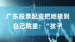 广东股票配资把她接到自己院里：“孩子