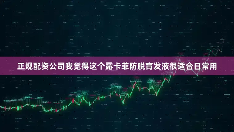 正规配资公司我觉得这个露卡菲防脱育发液很适合日常用