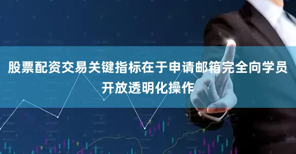 股票配资交易关键指标在于申请邮箱完全向学员开放透明化操作