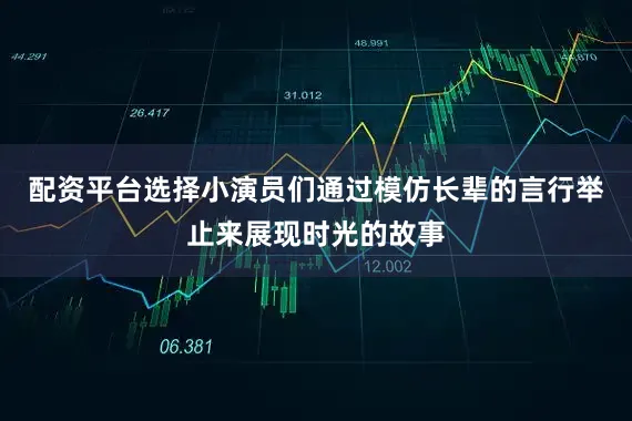 配资平台选择小演员们通过模仿长辈的言行举止来展现时光的故事